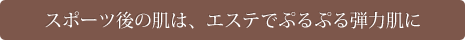 スポーツ後の肌は、エステでぷるぷる弾力肌に